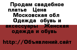 Продам свадебное платье › Цена ­ 3 500 - Московская обл. Одежда, обувь и аксессуары » Женская одежда и обувь   